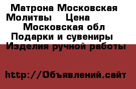 Матрона Московская. Молитвы. › Цена ­ 5 000 - Московская обл. Подарки и сувениры » Изделия ручной работы   